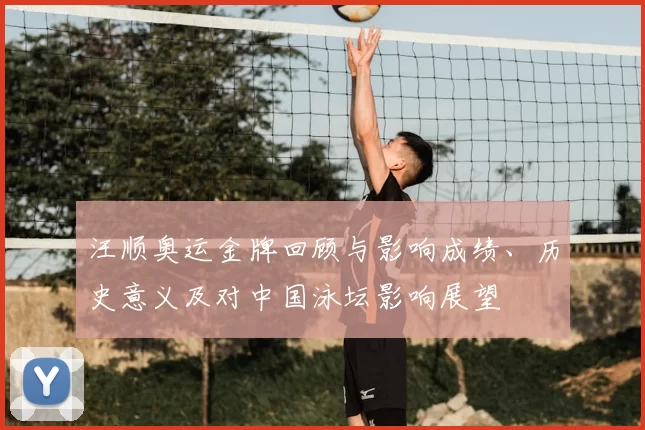 汪顺奥运金牌回顾与影响成绩、历史意义及对中国泳坛影响展望