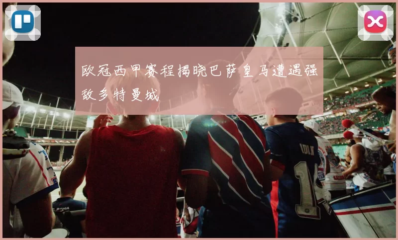 欧冠西甲赛程揭晓巴萨皇马遭遇强敌多特曼城