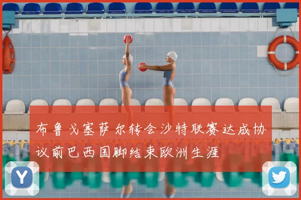 布鲁戈塞萨尔转会沙特联赛达成协议前巴西国脚结束欧洲生涯