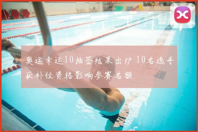 奥运幸运10抽签结果出炉 10名选手获补位资格影响参赛名额