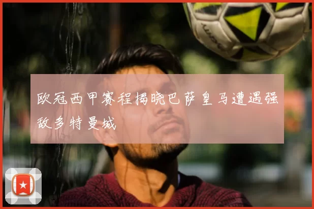 欧冠西甲赛程揭晓巴萨皇马遭遇强敌多特曼城