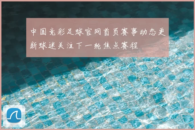 中国竞彩足球官网首页赛事动态更新球迷关注下一轮焦点赛程