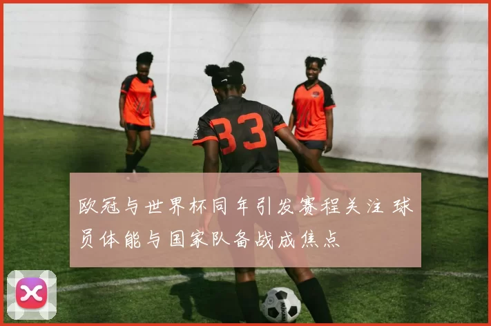 欧冠与世界杯同年引发赛程关注 球员体能与国家队备战成焦点