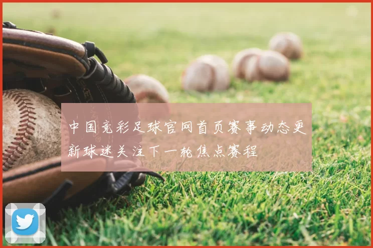 中国竞彩足球官网首页赛事动态更新球迷关注下一轮焦点赛程