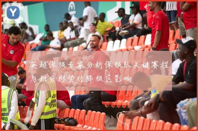 英超保级专家分析保级队关键赛程与积分形势对降级区影响