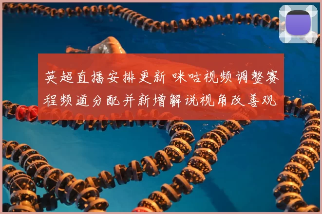 英超直播安排更新 咪咕视频调整赛程频道分配并新增解说视角改善观赛体验