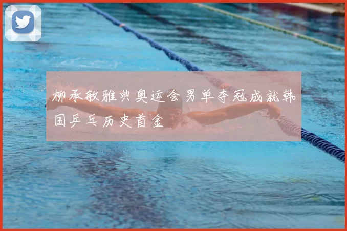 柳承敏雅典奥运会男单夺冠成就韩国乒乓历史首金