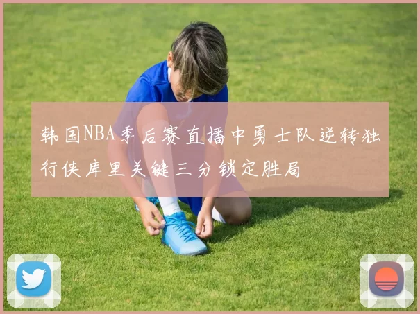 韩国NBA季后赛直播中勇士队逆转独行侠库里关键三分锁定胜局