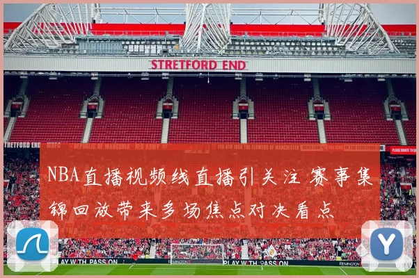 NBA直播视频线直播引关注 赛事集锦回放带来多场焦点对决看点