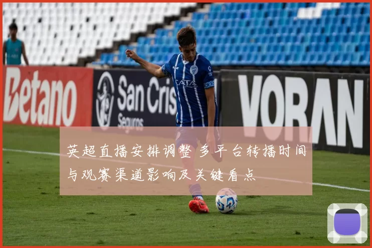 英超直播安排调整 多平台转播时间与观赛渠道影响及关键看点