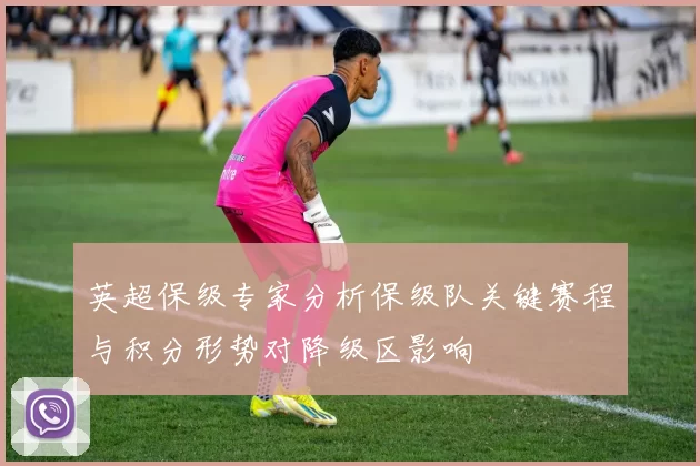 英超保级专家分析保级队关键赛程与积分形势对降级区影响