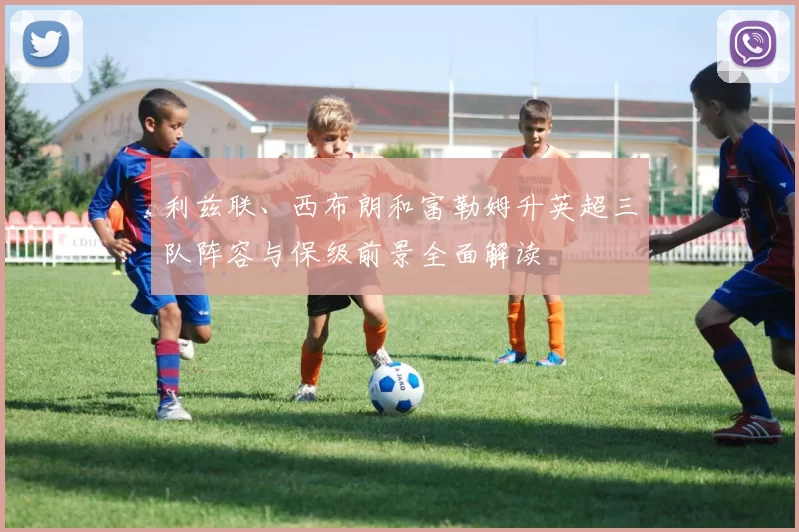 利兹联、西布朗和富勒姆升英超三队阵容与保级前景全面解读