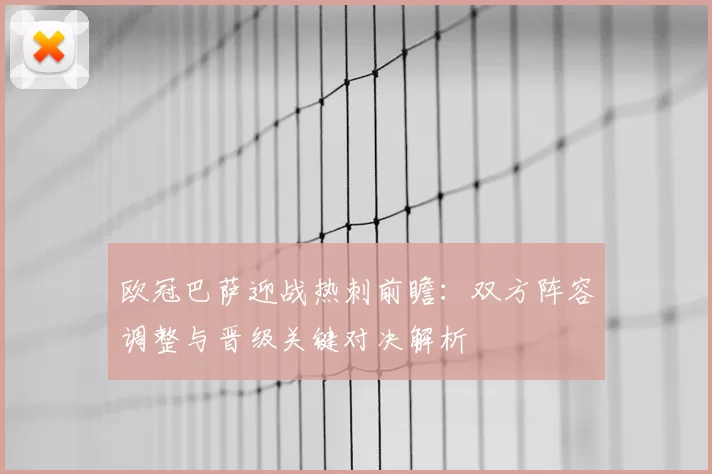 欧冠巴萨迎战热刺前瞻：双方阵容调整与晋级关键对决解析