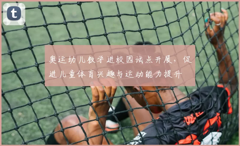 奥运幼儿教学进校园试点开展，促进儿童体育兴趣与运动能力提升