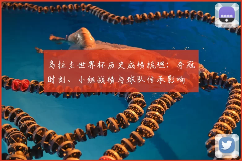 乌拉圭世界杯历史成绩梳理：夺冠时刻、小组战绩与球队传承影响