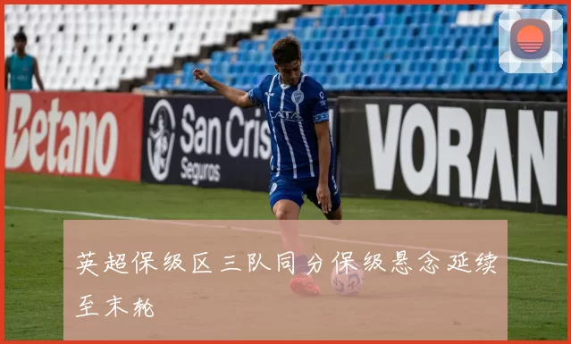 英超保级区三队同分保级悬念延续至末轮