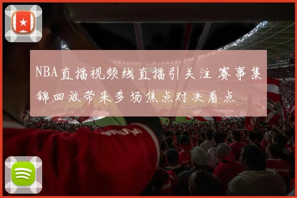 NBA直播视频线直播引关注 赛事集锦回放带来多场焦点对决看点