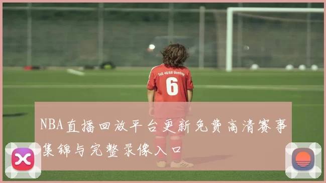 NBA直播回放平台更新免费高清赛事集锦与完整录像入口