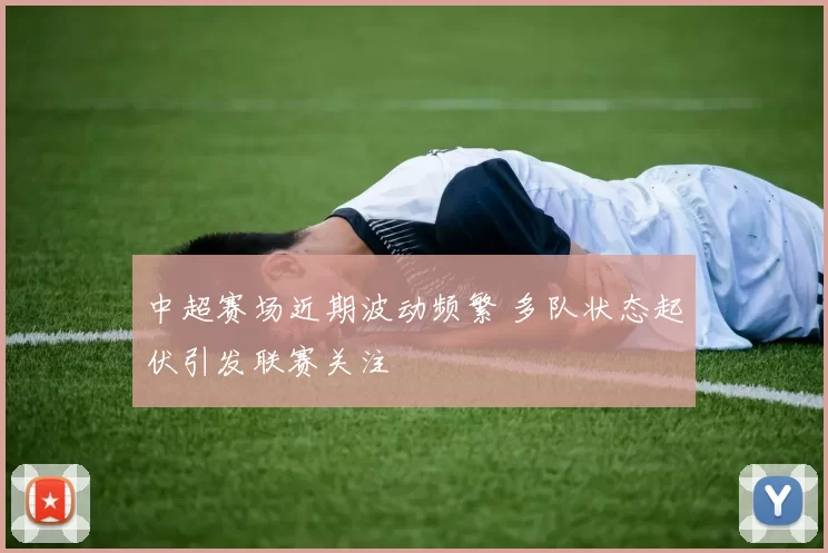 中超赛场近期波动频繁 多队状态起伏引发联赛关注