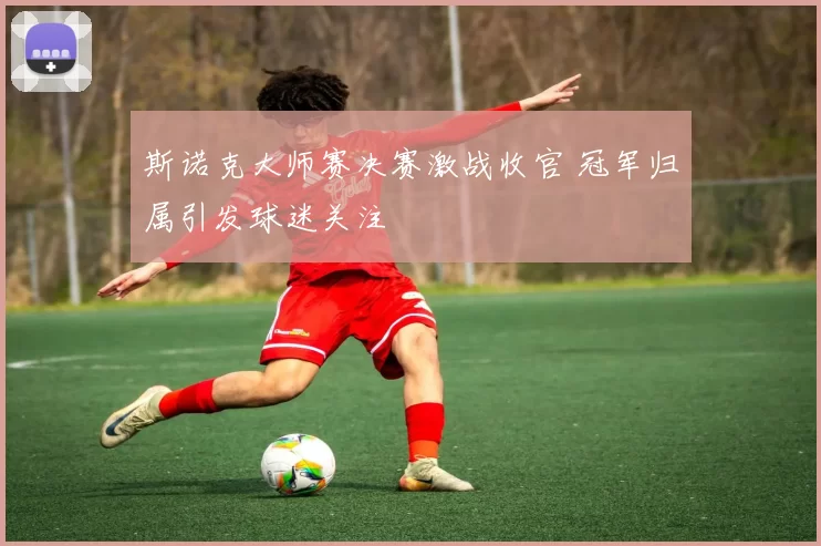 斯诺克大师赛决赛激战收官 冠军归属引发球迷关注