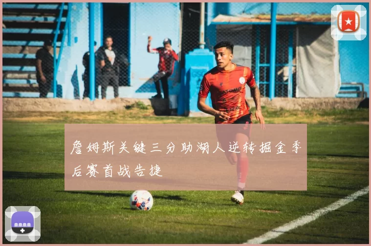 詹姆斯关键三分助湖人逆转掘金季后赛首战告捷