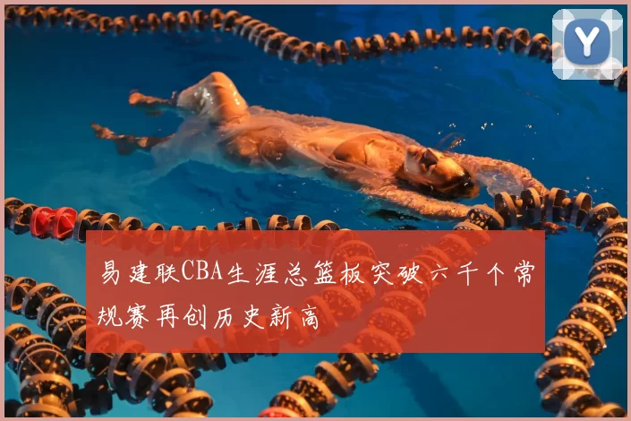 易建联CBA生涯总篮板突破六千个常规赛再创历史新高