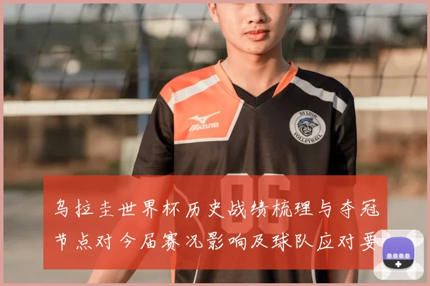 乌拉圭世界杯历史战绩梳理与夺冠节点对今届赛况影响及球队应对要点